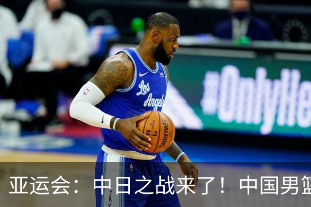 亚运会：中日之战来了！中国男篮半决赛对阵日本队，时间定在918